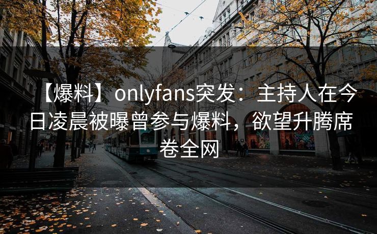 【爆料】onlyfans突发：主持人在今日凌晨被曝曾参与爆料，欲望升腾席卷全网