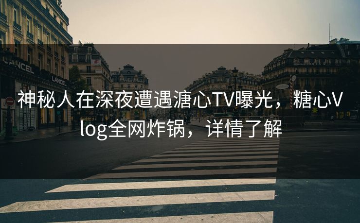 神秘人在深夜遭遇溏心TV曝光，糖心Vlog全网炸锅，详情了解