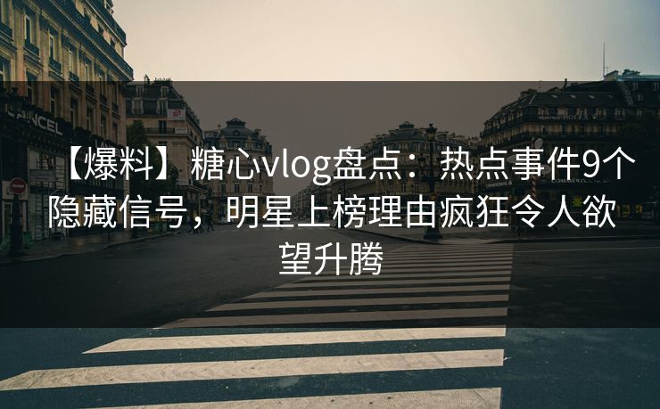 【爆料】糖心vlog盘点：热点事件9个隐藏信号，明星上榜理由疯狂令人欲望升腾
