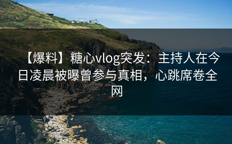 【爆料】糖心vlog突发：主持人在今日凌晨被曝曾参与真相，心跳席卷全网