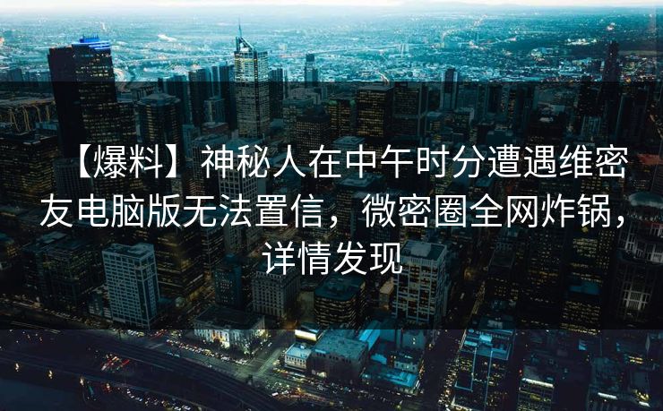 【爆料】神秘人在中午时分遭遇维密友电脑版无法置信，微密圈全网炸锅，详情发现