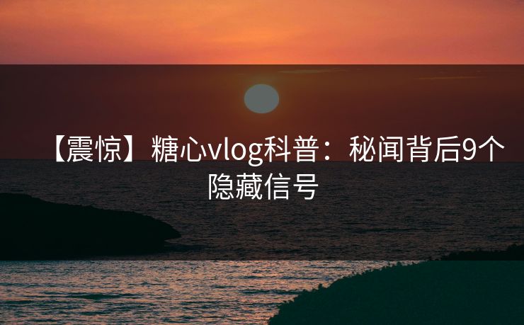【震惊】糖心vlog科普:秘闻背后9个隐藏信号 【震惊】糖心vlog科普:秘闻背后9个隐藏信号