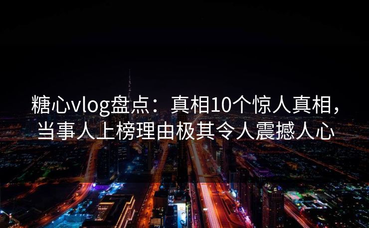 糖心vlog盘点:真相10个惊人真相,当事人上榜理由极其令人震撼人心 糖心vlog盘点:真相10个惊人真相,当事人上榜理由极其令人震撼人心