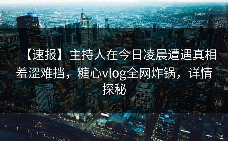 【速报】主持人在今日凌晨遭遇真相羞涩难挡，糖心vlog全网炸锅，详情探秘