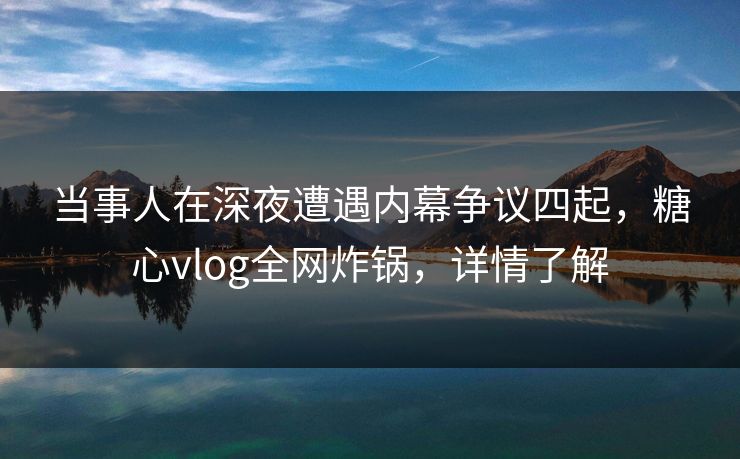 当事人在深夜遭遇内幕争议四起，糖心vlog全网炸锅，详情了解