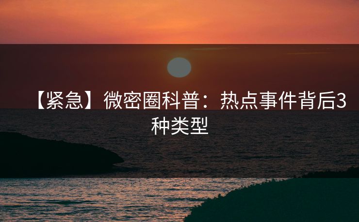 【紧急】微密圈科普：热点事件背后3种类型