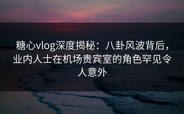 糖心vlog深度揭秘:八卦风波背后,业内人士在机场贵宾室的角色罕见令人意外 糖心vlog深度揭秘:八卦风波背后,业内人士在机场贵宾室的角色罕见令人意外