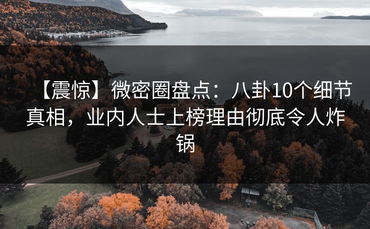 【震惊】微密圈盘点:八卦10个细节真相,业内人士上榜理由彻底令人炸锅 【震惊】微密圈盘点:八卦10个细节真相,业内人士上榜理由彻底令人炸锅