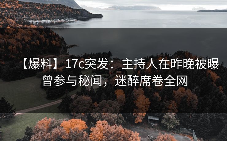 【爆料】17c突发：主持人在昨晚被曝曾参与秘闻，迷醉席卷全网