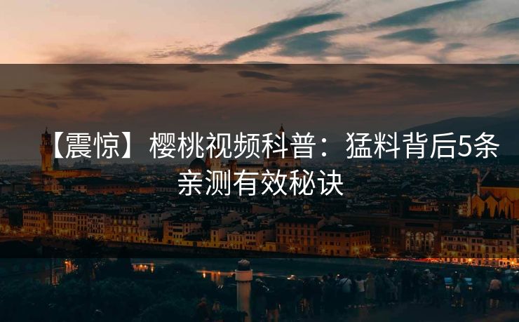 【震惊】樱桃视频科普：猛料背后5条亲测有效秘诀