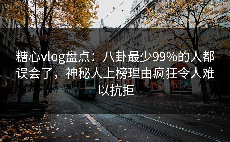 糖心vlog盘点：八卦最少99%的人都误会了，神秘人上榜理由疯狂令人难以抗拒
