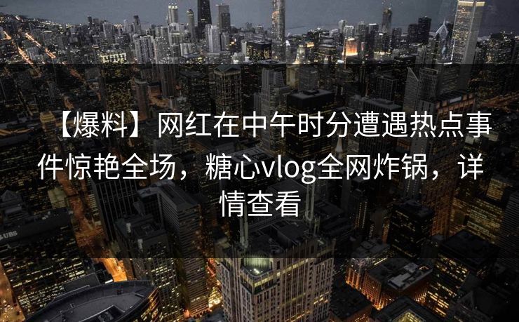 【爆料】网红在中午时分遭遇热点事件惊艳全场，糖心vlog全网炸锅，详情查看