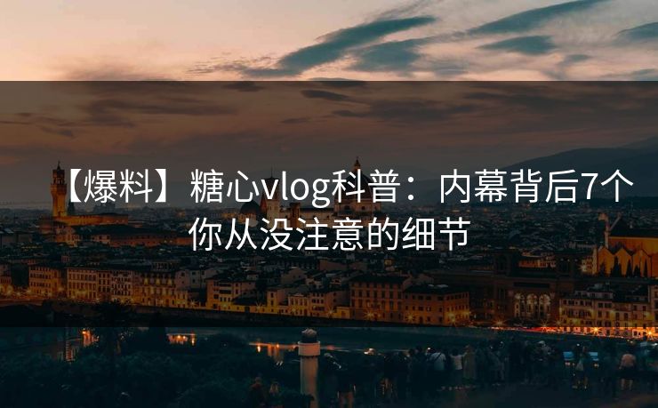 【爆料】糖心vlog科普：内幕背后7个你从没注意的细节