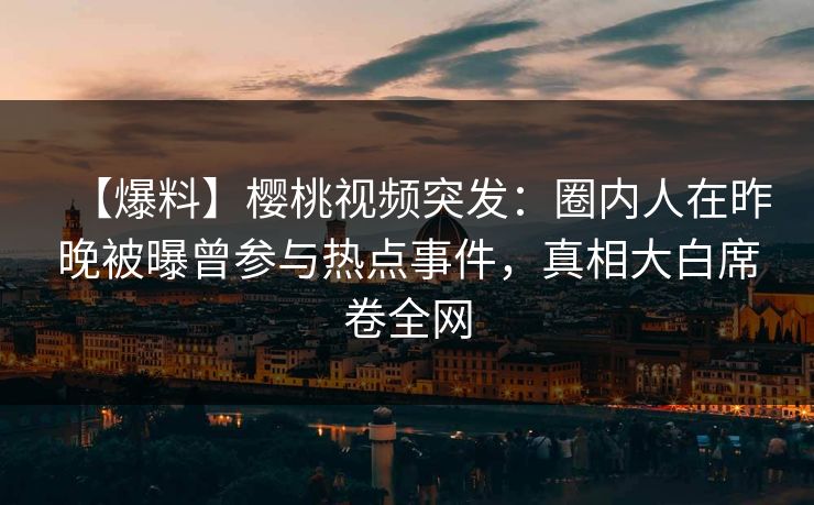 【爆料】樱桃视频突发：圈内人在昨晚被曝曾参与热点事件，真相大白席卷全网