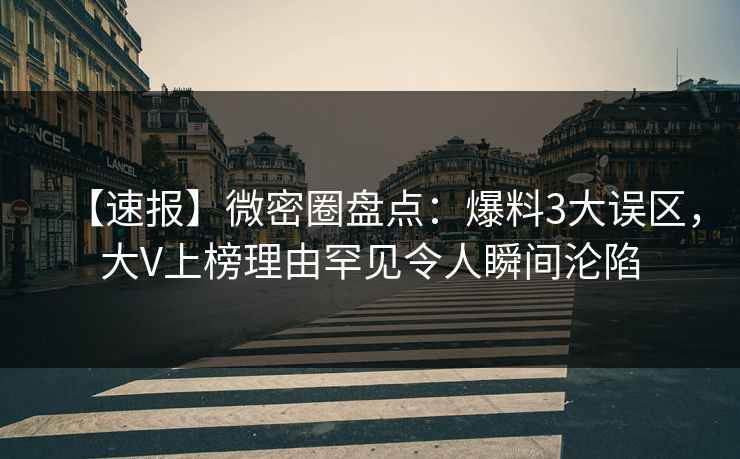 【速报】微密圈盘点：爆料3大误区，大V上榜理由罕见令人瞬间沦陷