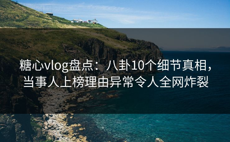 糖心vlog盘点：八卦10个细节真相，当事人上榜理由异常令人全网炸裂