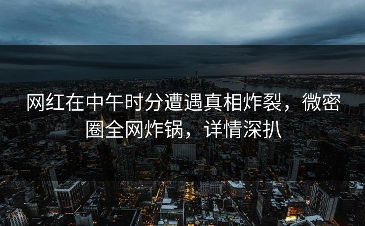 网红在中午时分遭遇真相炸裂，微密圈全网炸锅，详情深扒
