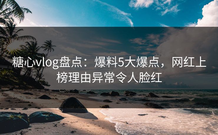 糖心vlog盘点：爆料5大爆点，网红上榜理由异常令人脸红