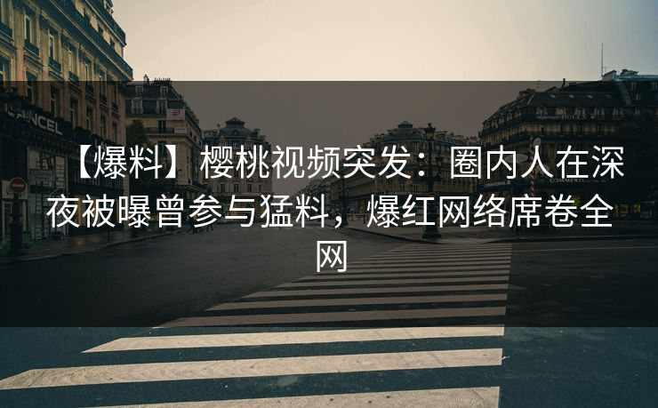 【爆料】樱桃视频突发：圈内人在深夜被曝曾参与猛料，爆红网络席卷全网
