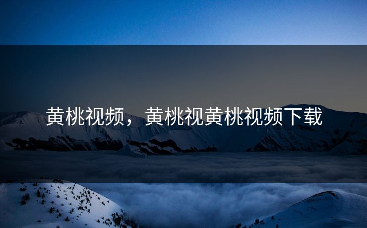 黄桃视频，黄桃视黄桃视频下载