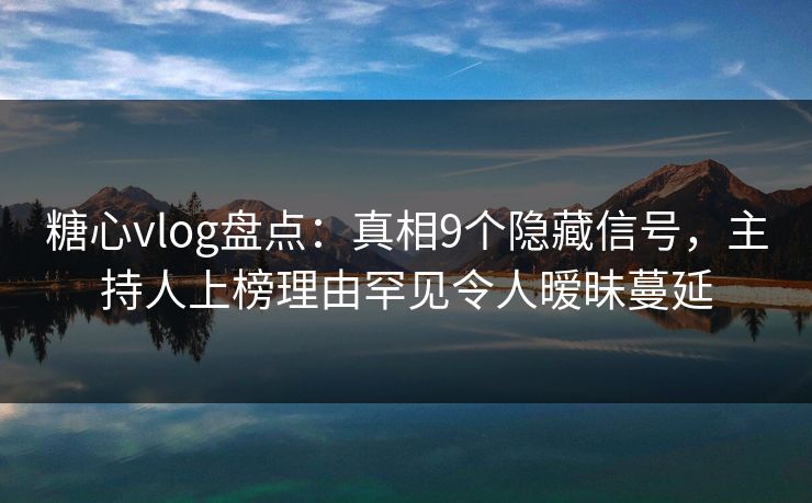 糖心vlog盘点：真相9个隐藏信号，主持人上榜理由罕见令人暧昧蔓延