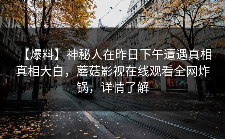 【爆料】神秘人在昨日下午遭遇真相 真相大白，蘑菇影视在线观看全网炸锅，详情了解