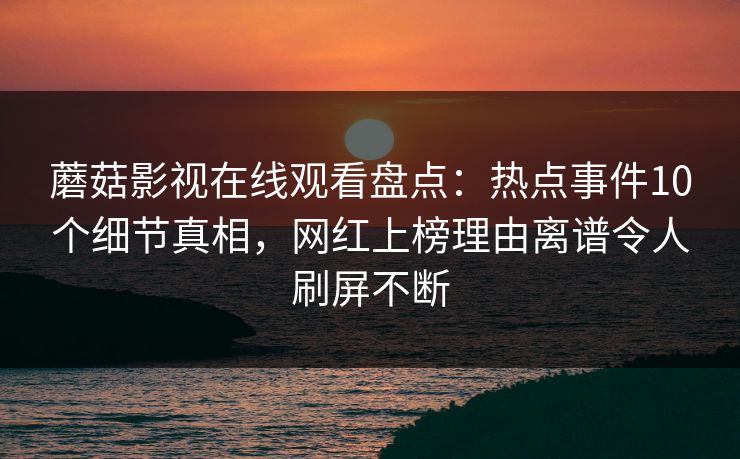 蘑菇影视在线观看盘点：热点事件10个细节真相，网红上榜理由离谱令人刷屏不断