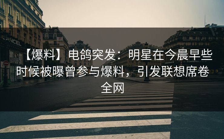 【爆料】电鸽突发：明星在今晨早些时候被曝曾参与爆料，引发联想席卷全网