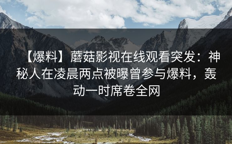 【爆料】蘑菇影视在线观看突发：神秘人在凌晨两点被曝曾参与爆料，轰动一时席卷全网
