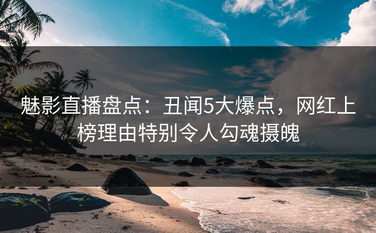 魅影直播盘点：丑闻5大爆点，网红上榜理由特别令人勾魂摄魄