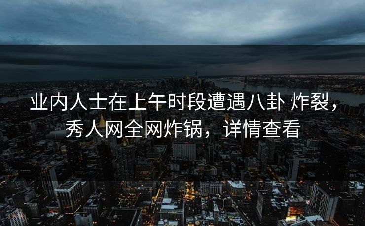 业内人士在上午时段遭遇八卦 炸裂，秀人网全网炸锅，详情查看