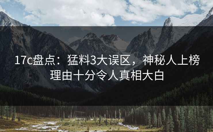 17c盘点：猛料3大误区，神秘人上榜理由十分令人真相大白