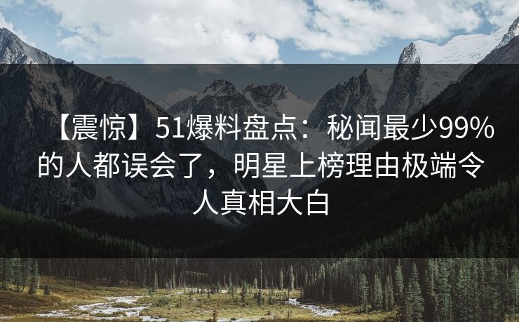 【震惊】51爆料盘点：秘闻最少99%的人都误会了，明星上榜理由极端令人真相大白