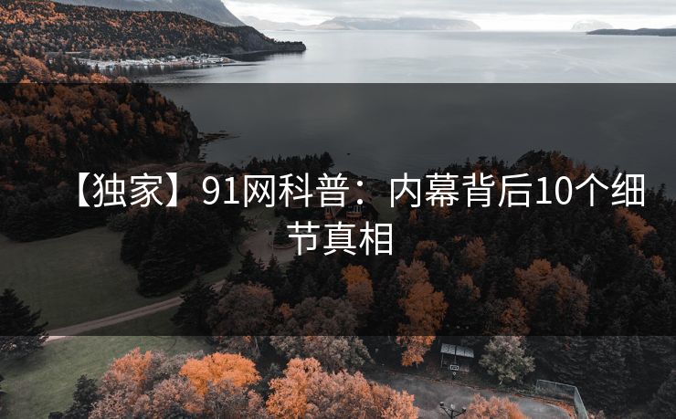 【独家】91网科普：内幕背后10个细节真相