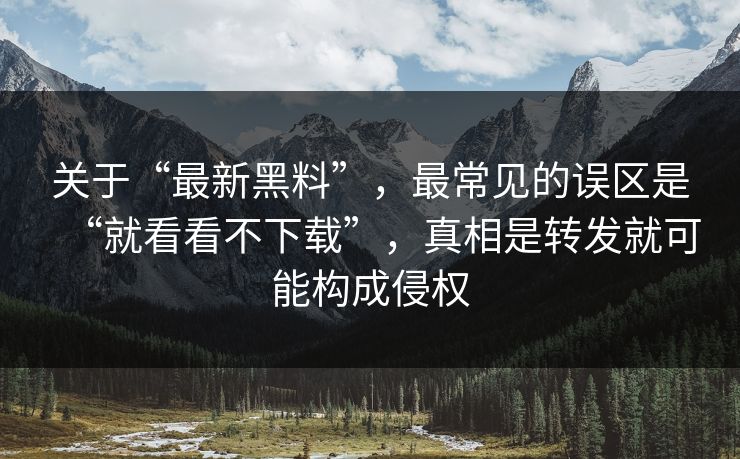 关于“最新黑料”，最常见的误区是“就看看不下载”，真相是转发就可能构成侵权