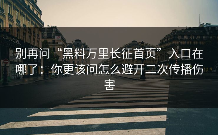 别再问“黑料万里长征首页”入口在哪了：你更该问怎么避开二次传播伤害