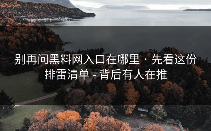 别再问黑料网入口在哪里 · 先看这份排雷清单 - 背后有人在推