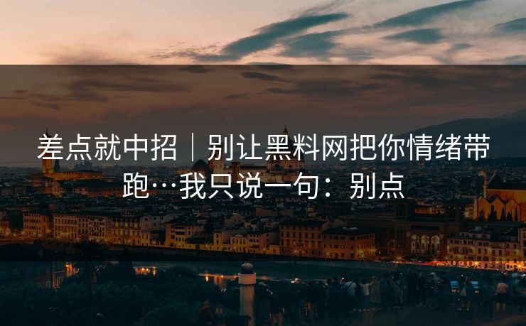 差点就中招｜别让黑料网把你情绪带跑…我只说一句：别点