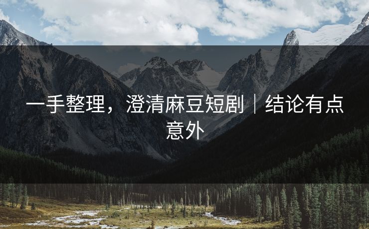 一手整理，澄清麻豆短剧｜结论有点意外