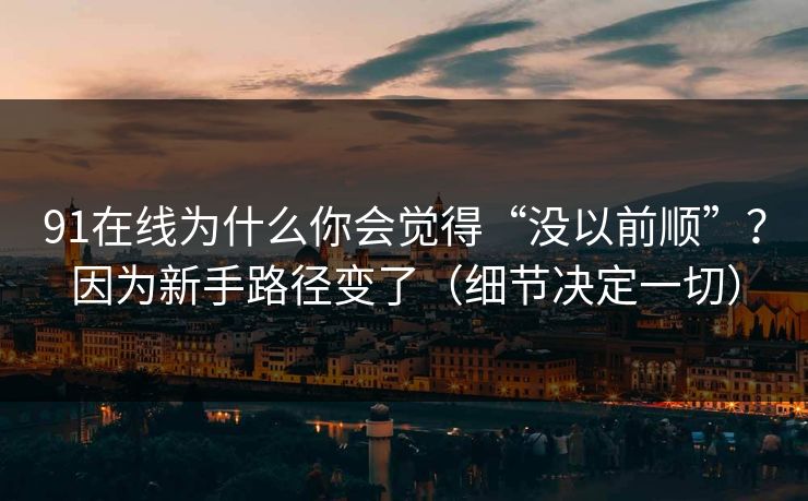 91在线为什么你会觉得“没以前顺”？因为新手路径变了（细节决定一切）