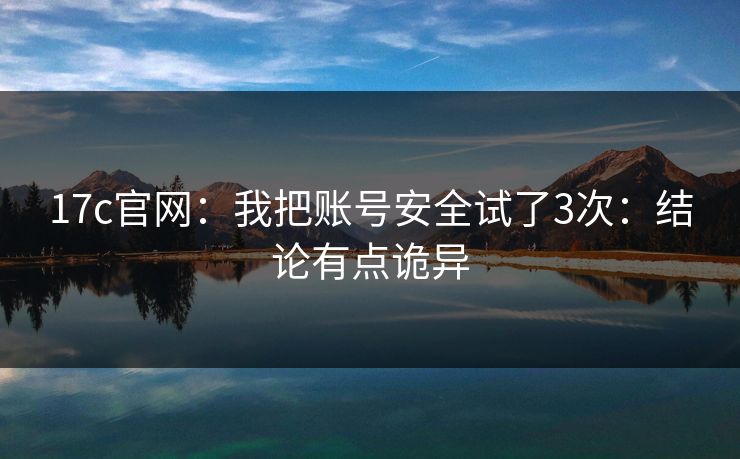 17c官网：我把账号安全试了3次：结论有点诡异
