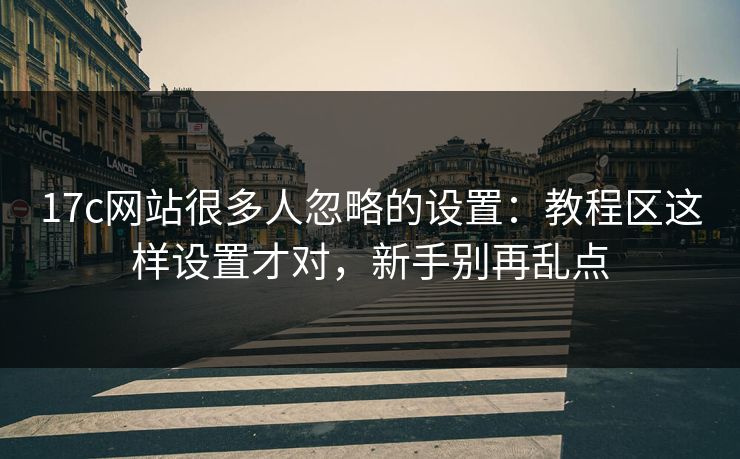 17c网站很多人忽略的设置：教程区这样设置才对，新手别再乱点