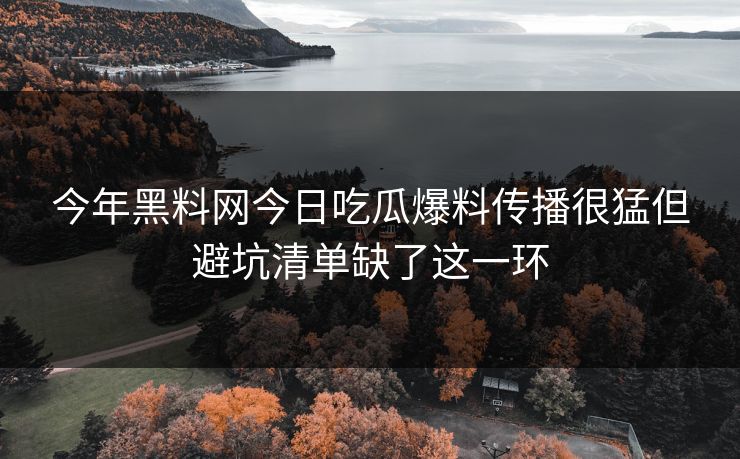 今年黑料网今日吃瓜爆料传播很猛但避坑清单缺了这一环