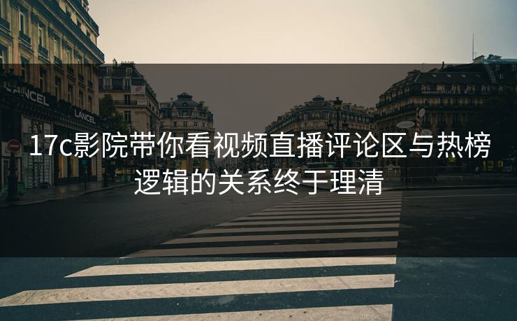 17c影院带你看视频直播评论区与热榜逻辑的关系终于理清