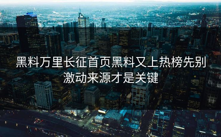 黑料万里长征首页黑料又上热榜先别激动来源才是关键