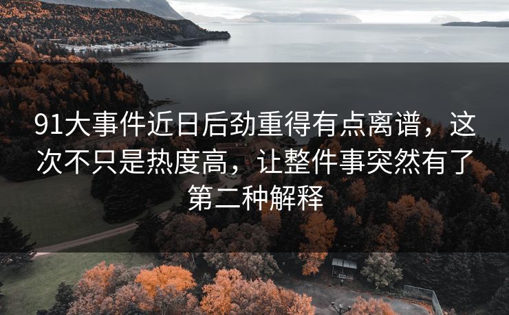 91大事件近日后劲重得有点离谱，这次不只是热度高，让整件事突然有了第二种解释