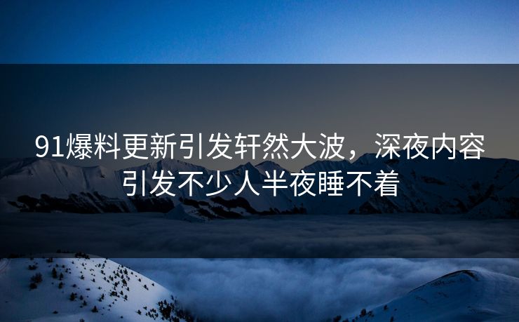 91爆料更新引发轩然大波，深夜内容引发不少人半夜睡不着