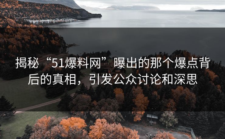 揭秘“51爆料网”曝出的那个爆点背后的真相，引发公众讨论和深思