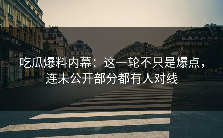吃瓜爆料内幕：这一轮不只是爆点，连未公开部分都有人对线