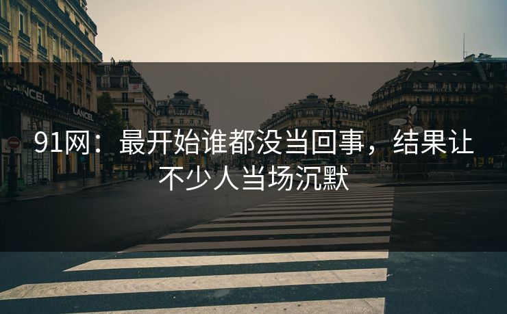 91网：最开始谁都没当回事，结果让不少人当场沉默